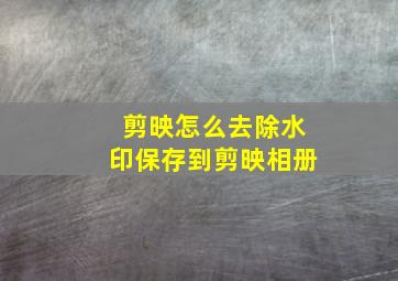 剪映怎么去除水印保存到剪映相册