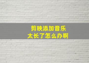 剪映添加音乐太长了怎么办啊