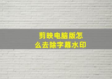 剪映电脑版怎么去除字幕水印