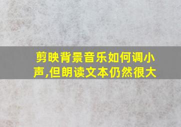 剪映背景音乐如何调小声,但朗读文本仍然很大