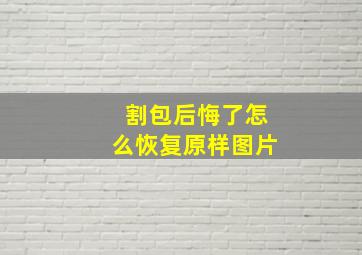 割包后悔了怎么恢复原样图片