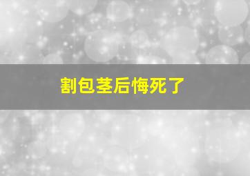 割包茎后悔死了