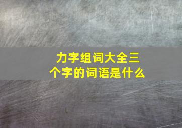 力字组词大全三个字的词语是什么