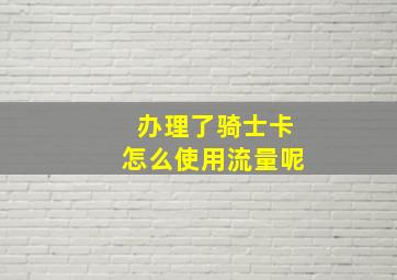 办理了骑士卡怎么使用流量呢