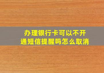 办理银行卡可以不开通短信提醒吗怎么取消