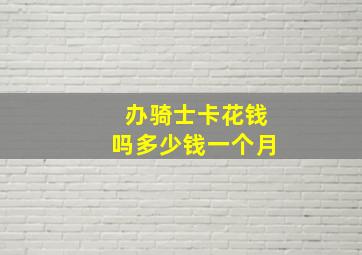 办骑士卡花钱吗多少钱一个月