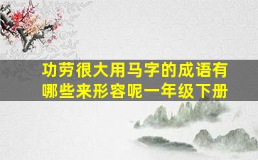 功劳很大用马字的成语有哪些来形容呢一年级下册