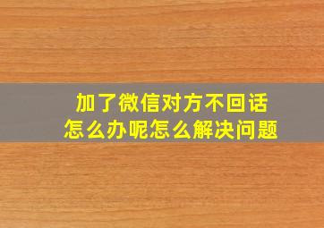 加了微信对方不回话怎么办呢怎么解决问题