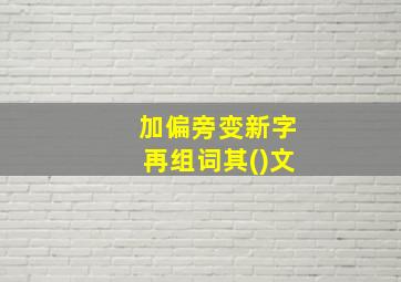 加偏旁变新字再组词其()文