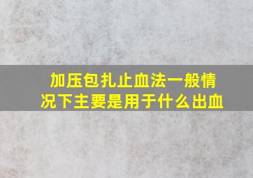 加压包扎止血法一般情况下主要是用于什么出血