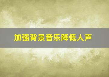 加强背景音乐降低人声