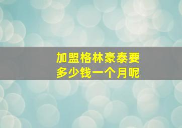 加盟格林豪泰要多少钱一个月呢