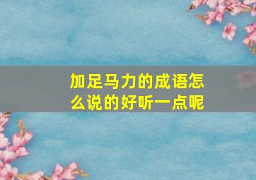 加足马力的成语怎么说的好听一点呢