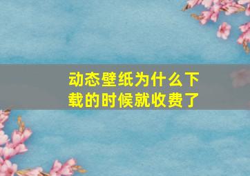 动态壁纸为什么下载的时候就收费了