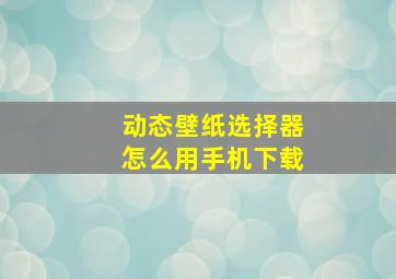 动态壁纸选择器怎么用手机下载