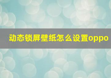 动态锁屏壁纸怎么设置oppo