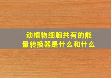 动植物细胞共有的能量转换器是什么和什么