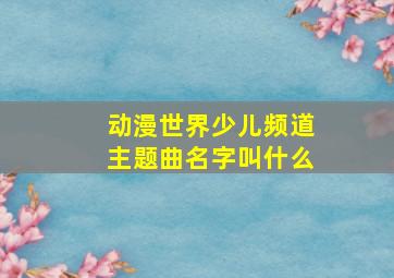 动漫世界少儿频道主题曲名字叫什么