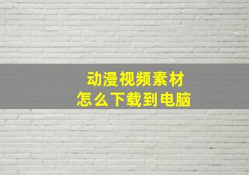 动漫视频素材怎么下载到电脑