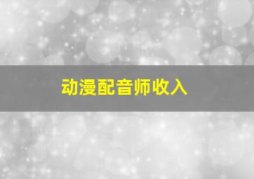 动漫配音师收入