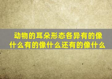 动物的耳朵形态各异有的像什么有的像什么还有的像什么