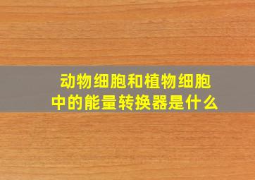 动物细胞和植物细胞中的能量转换器是什么