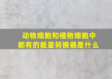 动物细胞和植物细胞中都有的能量转换器是什么