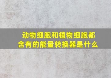 动物细胞和植物细胞都含有的能量转换器是什么