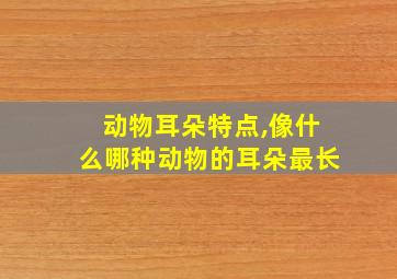 动物耳朵特点,像什么哪种动物的耳朵最长