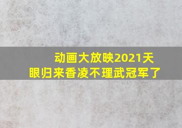 动画大放映2021天眼归来香凌不理武冠军了