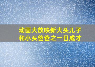 动画大放映新大头儿子和小头爸爸之一日成才