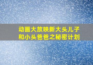 动画大放映新大头儿子和小头爸爸之秘密计划