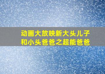 动画大放映新大头儿子和小头爸爸之超能爸爸