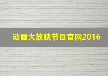 动画大放映节目官网2016