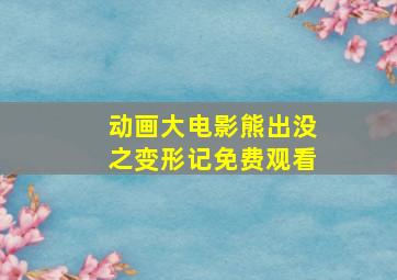 动画大电影熊出没之变形记免费观看