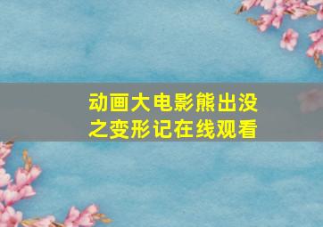 动画大电影熊出没之变形记在线观看