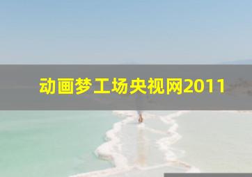 动画梦工场央视网2011