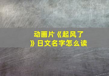 动画片《起风了》日文名字怎么读