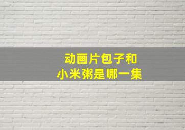 动画片包子和小米粥是哪一集