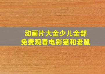 动画片大全少儿全部免费观看电影猫和老鼠