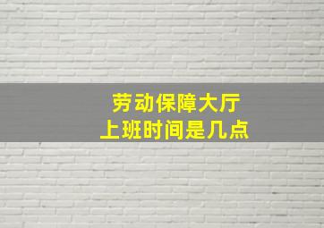 劳动保障大厅上班时间是几点