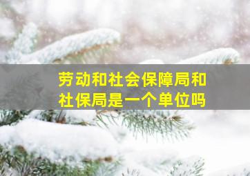 劳动和社会保障局和社保局是一个单位吗