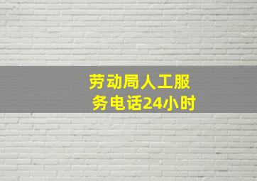 劳动局人工服务电话24小时