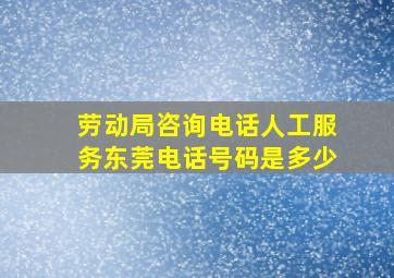 劳动局咨询电话人工服务东莞电话号码是多少