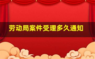 劳动局案件受理多久通知