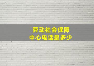 劳动社会保障中心电话是多少