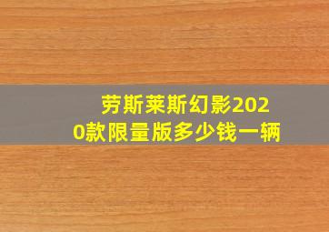 劳斯莱斯幻影2020款限量版多少钱一辆