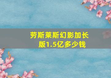 劳斯莱斯幻影加长版1.5亿多少钱