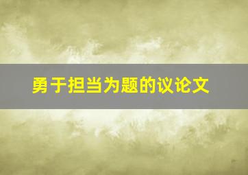 勇于担当为题的议论文