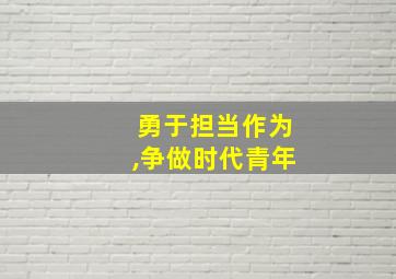 勇于担当作为,争做时代青年